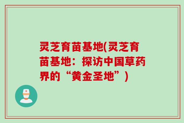 灵芝育苗基地(灵芝育苗基地：探访中国草药界的“黄金圣地”)