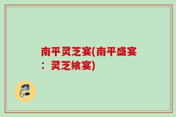 南平灵芝宴(南平盛宴：灵芝飨宴)
