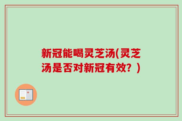 新冠能喝灵芝汤(灵芝汤是否对新冠有效？)