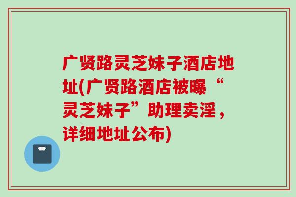 广贤路灵芝妹子酒店地址(广贤路酒店被曝“灵芝妹子”助理卖淫，详细地址公布)
