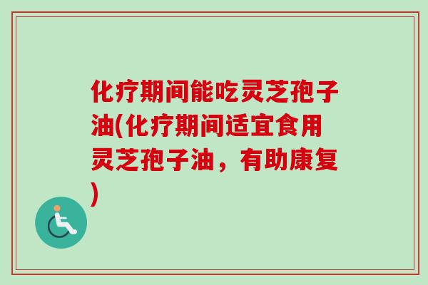 化疗期间能吃灵芝孢子油(化疗期间适宜食用灵芝孢子油，有助康复)