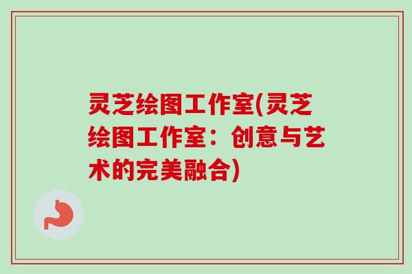 灵芝绘图工作室(灵芝绘图工作室：创意与艺术的完美融合)