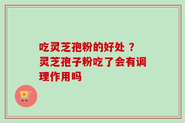 吃灵芝孢粉的好处 ？灵芝孢子粉吃了会有调理作用吗