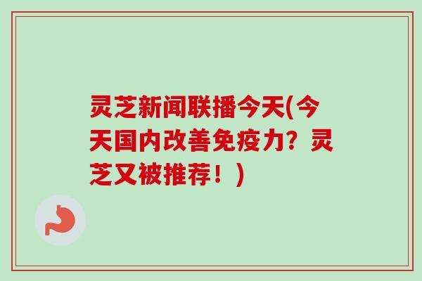 灵芝新闻联播今天(今天国内改善免疫力？灵芝又被推荐！)