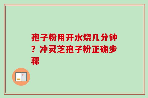 孢子粉用开水烧几分钟？冲灵芝孢子粉正确步骤