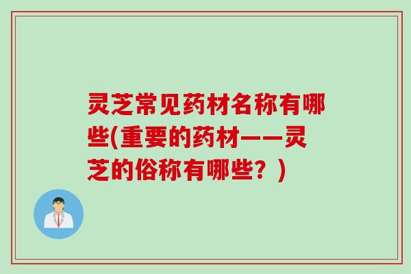 灵芝常见药材名称有哪些(重要的药材——灵芝的俗称有哪些？)
