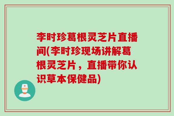 李时珍葛根灵芝片直播间(李时珍现场讲解葛根灵芝片，直播带你认识草本保健品)