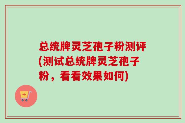 总统牌灵芝孢子粉测评(测试总统牌灵芝孢子粉，看看效果如何)