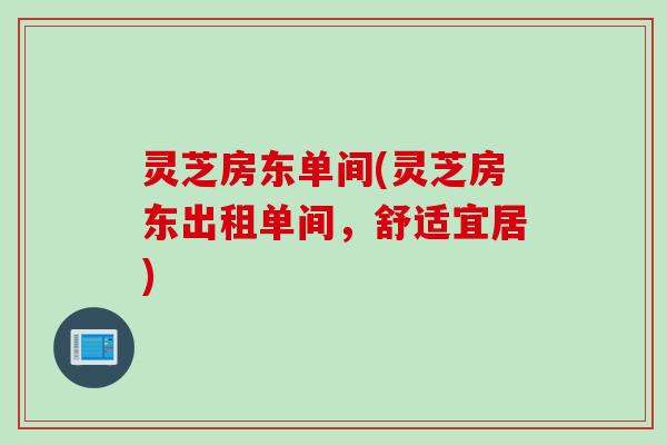 灵芝房东单间(灵芝房东出租单间，舒适宜居)