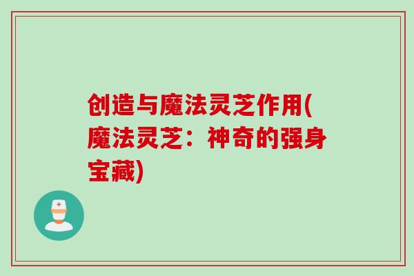 创造与魔法灵芝作用(魔法灵芝：神奇的强身宝藏)