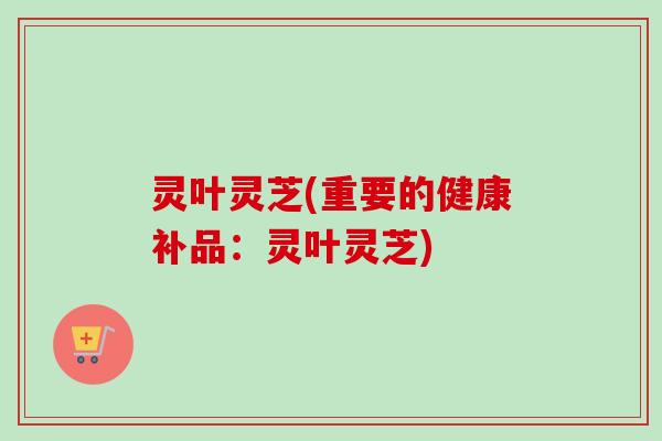 灵叶灵芝(重要的健康补品：灵叶灵芝)
