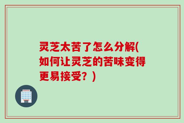 灵芝太苦了怎么分解(如何让灵芝的苦味变得更易接受?) 灵芝太苦了怎么分解(如何让灵芝的苦味变得更易接受?)