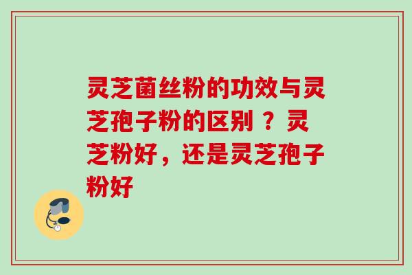 灵芝菌丝粉的功效与灵芝孢子粉的区别 ？灵芝粉好，还是灵芝孢子粉好