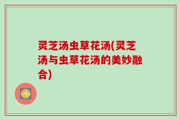 灵芝汤虫草花汤(灵芝汤与虫草花汤的美妙融合)