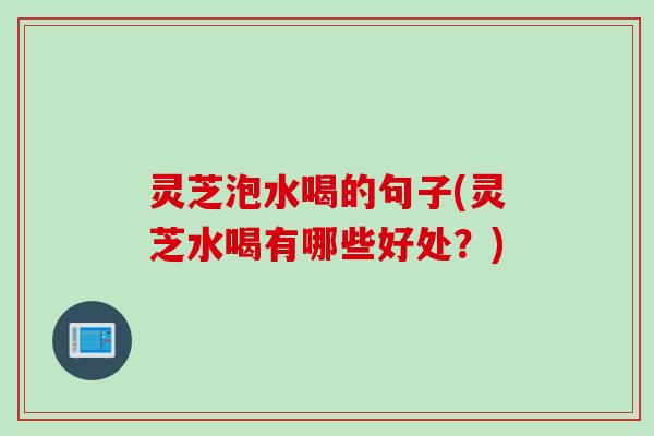 灵芝泡水喝的句子(灵芝水喝有哪些好处？)