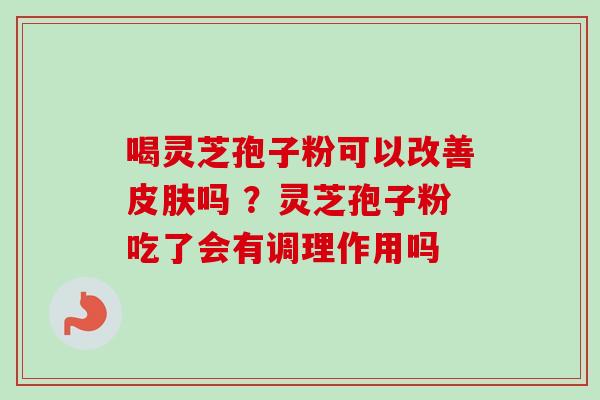 喝灵芝孢子粉可以改善皮肤吗 ？灵芝孢子粉吃了会有调理作用吗