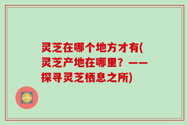 灵芝在哪个地方才有(灵芝产地在哪里？——探寻灵芝栖息之所)