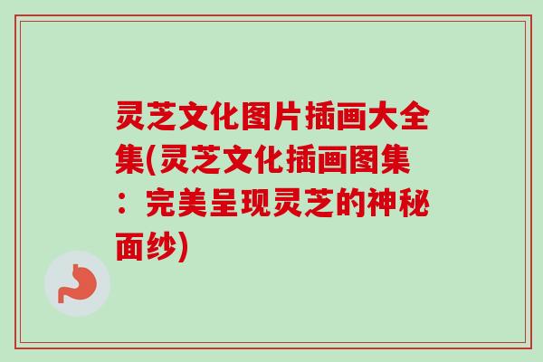 灵芝文化图片插画大全集(灵芝文化插画图集：完美呈现灵芝的神秘面纱)