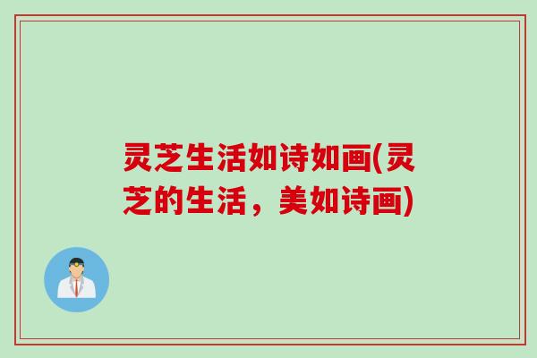 灵芝生活如诗如画(灵芝的生活，美如诗画)