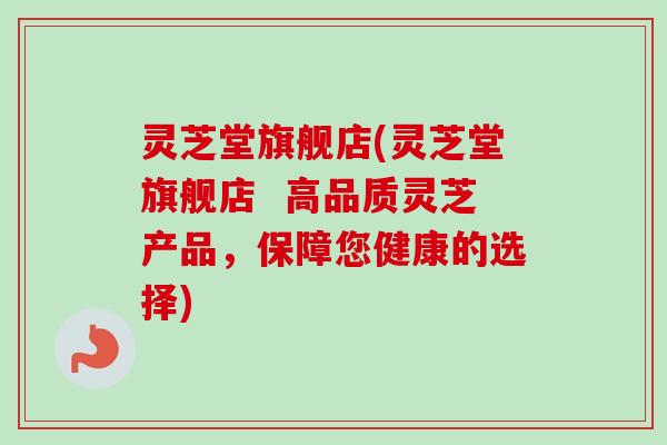 灵芝堂旗舰店(灵芝堂旗舰店  高品质灵芝产品，保障您健康的选择)