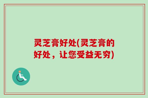灵芝膏好处(灵芝膏的好处，让您受益无穷)