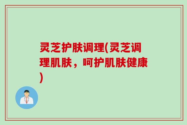 灵芝护肤调理(灵芝调理肌肤，呵护肌肤健康)
