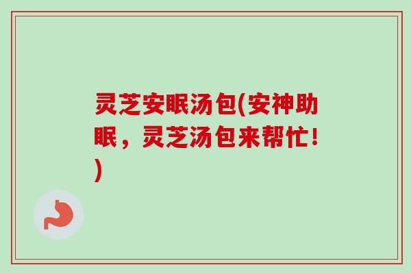 灵芝安眠汤包(安神助眠，灵芝汤包来帮忙！)