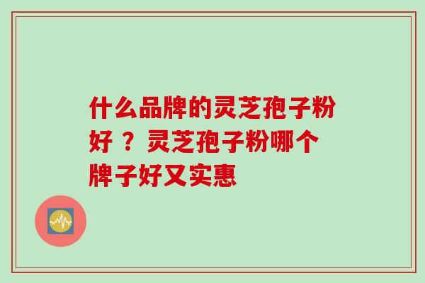 什么品牌的灵芝孢子粉好 ？灵芝孢子粉哪个牌子好又实惠