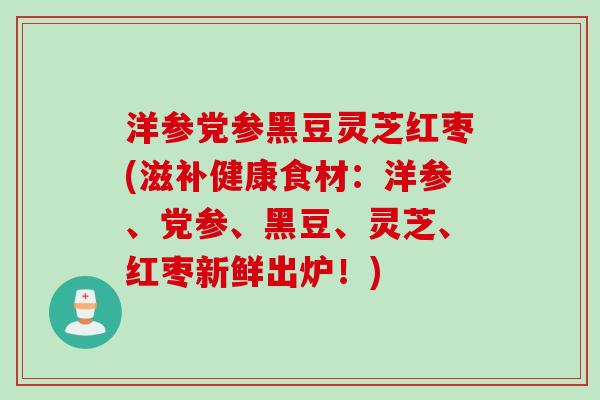 洋参党参黑豆灵芝红枣(滋补健康食材：洋参、党参、黑豆、灵芝、红枣新鲜出炉！)