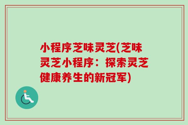 小程序芝味灵芝(芝味灵芝小程序：探索灵芝健康养生的新冠军)