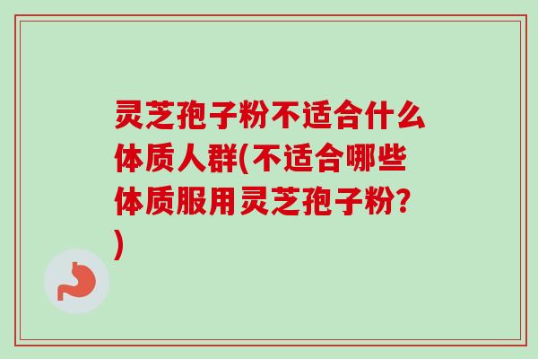 灵芝孢子粉不适合什么体质人群(不适合哪些体质服用灵芝孢子粉？)