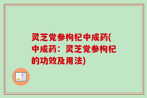 灵芝党参枸杞中成药(中成药：灵芝党参枸杞的功效及用法)