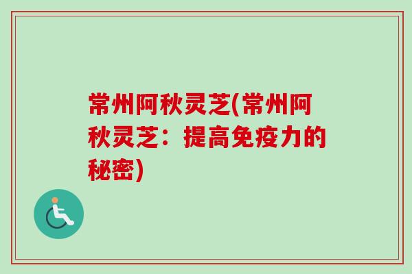 常州阿秋灵芝(常州阿秋灵芝：提高免疫力的秘密)