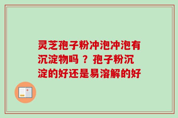 灵芝孢子粉冲泡冲泡有沉淀物吗 ？孢子粉沉淀的好还是易溶解的好