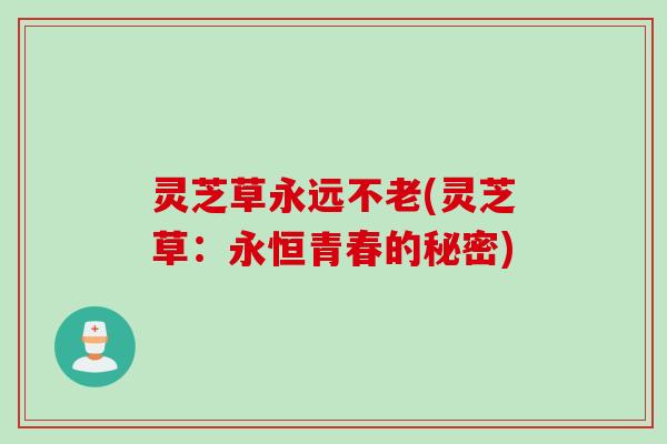 灵芝草永远不老(灵芝草：永恒青春的秘密)