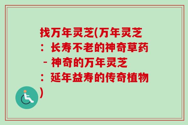 找万年灵芝(万年灵芝：长寿不老的神奇草药 - 神奇的万年灵芝：延年益寿的传奇植物)