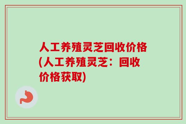 人工养殖灵芝回收价格(人工养殖灵芝：回收价格获取)