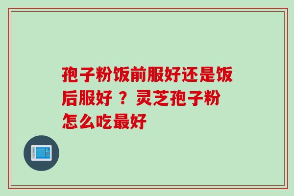 孢子粉饭前服好还是饭后服好 ？灵芝孢子粉怎么吃最好