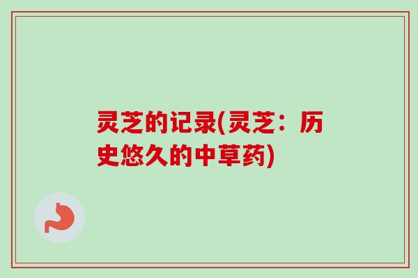 灵芝的记录(灵芝：历史悠久的中草药)