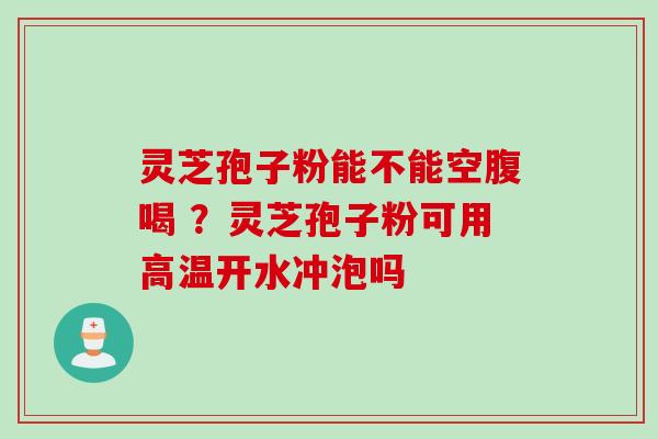 灵芝孢子粉能不能空腹喝 ？灵芝孢子粉可用高温开水冲泡吗