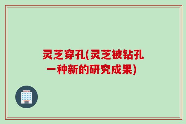 灵芝穿孔(灵芝被钻孔 一种新的研究成果)