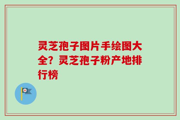 灵芝孢子图片手绘图大全？灵芝孢子粉产地排行榜