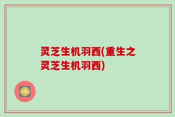 灵芝生机羽西(重生之灵芝生机羽西)