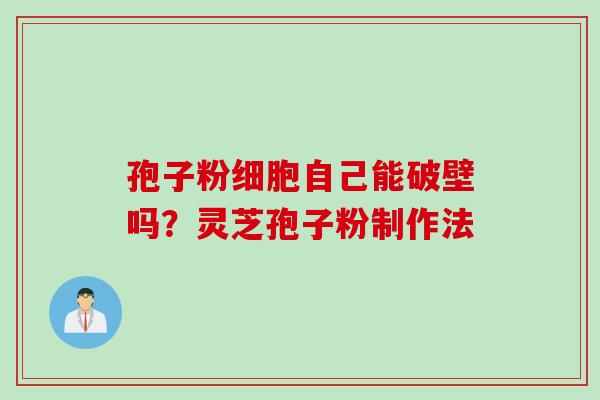 孢子粉细胞自己能破壁吗？灵芝孢子粉制作法