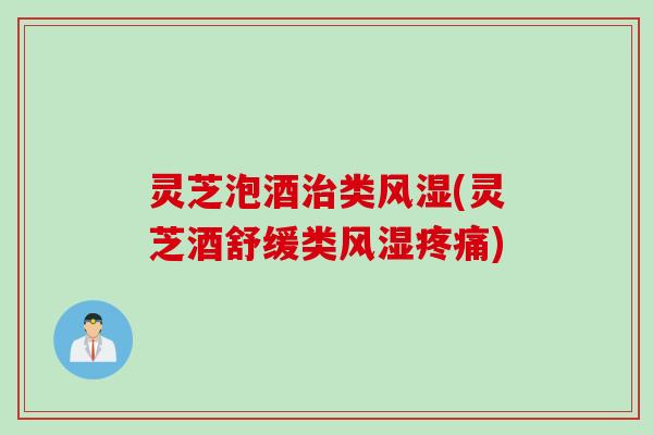 灵芝泡酒治类风湿(灵芝酒舒缓类风湿疼痛)