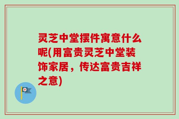 灵芝中堂摆件寓意什么呢(用富贵灵芝中堂装饰家居，传达富贵吉祥之意)