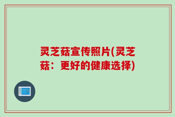 灵芝菇宣传照片(灵芝菇：更好的健康选择)