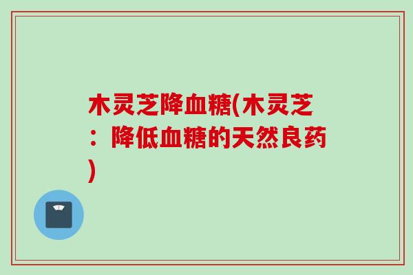 木灵芝降血糖(木灵芝：降低血糖的天然良药)