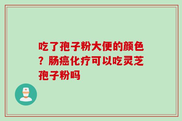 吃了孢子粉大便的颜色？肠癌化疗可以吃灵芝孢子粉吗