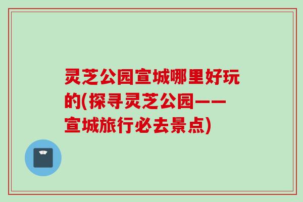 灵芝公园宣城哪里好玩的(探寻灵芝公园——宣城旅行必去景点) 灵芝公园宣城哪里好玩的(探寻灵芝公园——宣城旅行必去景点)